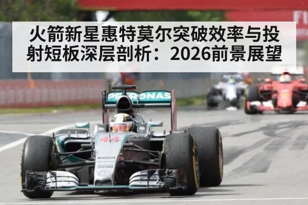 火箭新星惠特莫尔突破效率与投射短板深层剖析：2026前景展望 - jiuyou