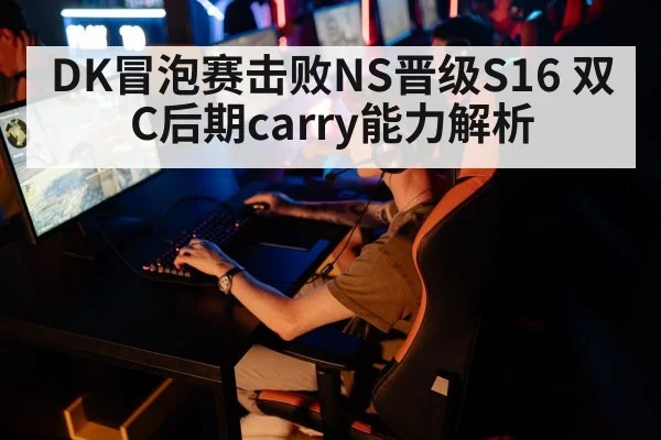 DK冒泡赛击败NS晋级S16 双C后期carry能力解析 - jiuyou