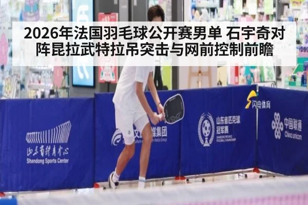 2026年法国羽毛球公开赛男单 石宇奇对阵昆拉武特拉吊突击与网前控制前瞻 - jiuyou