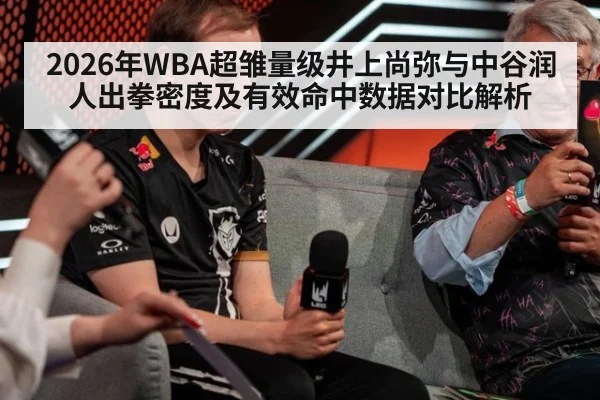 2026年WBA超雏量级井上尚弥与中谷润人出拳密度及有效命中数据对比解析