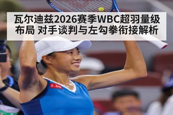 瓦尔迪兹2026赛季WBC超羽量级布局 对手谈判与左勾拳衔接解析