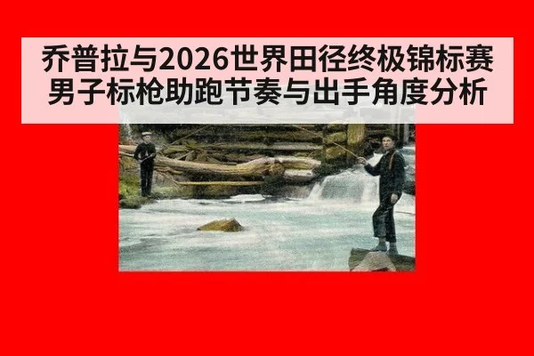 乔普拉与2026世界田径终极锦标赛 男子标枪助跑节奏与出手角度分析