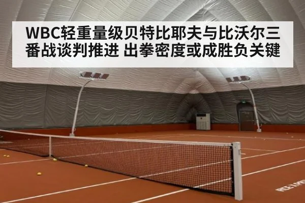 WBC轻重量级贝特比耶夫与比沃尔三番战谈判推进 出拳密度或成胜负关键